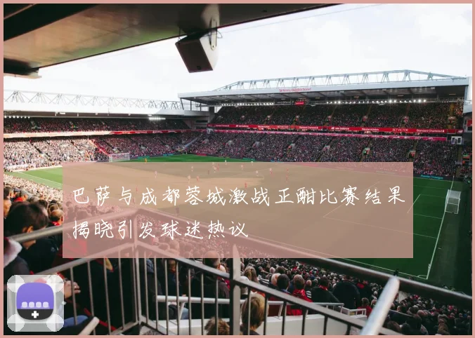 巴萨与成都蓉城激战正酣比赛结果揭晓引发球迷热议