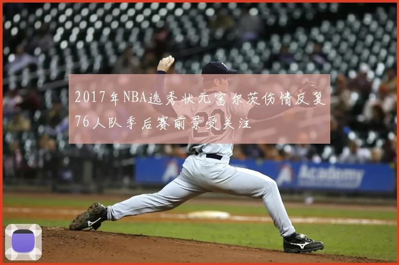 2017年NBA选秀状元富尔茨伤情反复76人队季后赛前景受关注