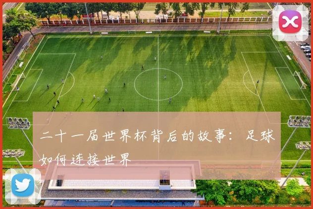 二十一届世界杯背后的故事:足球如何连接世界