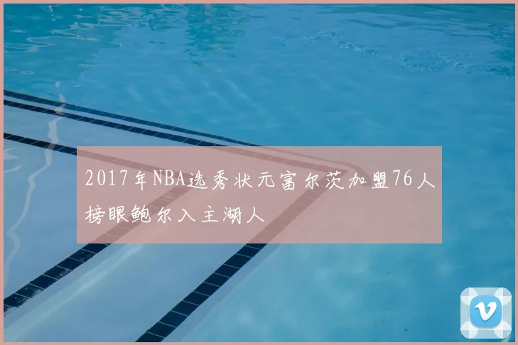 2017年NBA选秀状元富尔茨加盟76人榜眼鲍尔入主湖人