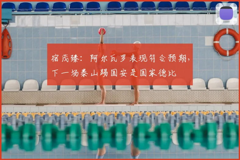 宿茂臻：阿尔瓦罗表现符合预期，下一场泰山踢国安是国家德比
