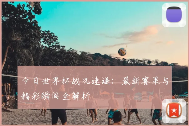 今日世界杯战况速递：最新赛果与精彩瞬间全解析