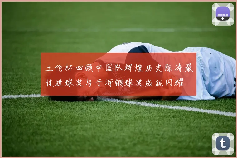 土伦杯回顾中国队辉煌历史陈涛最佳进球奖与于海铜球奖成就闪耀