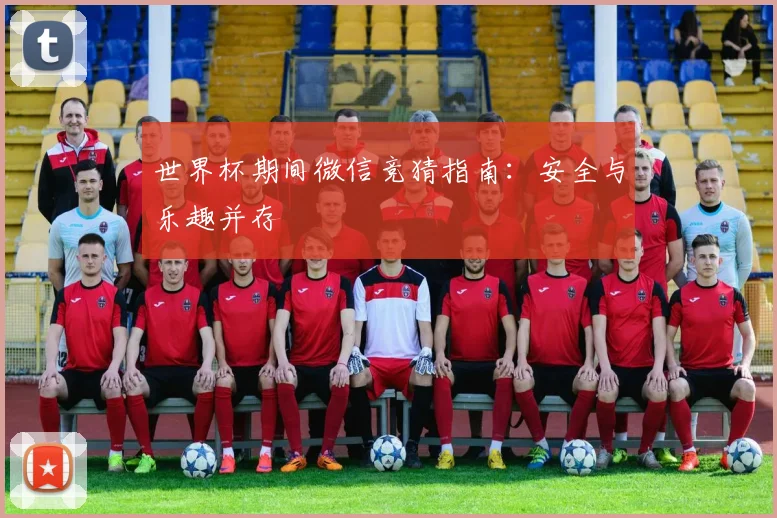 世界杯期间微信竞猜指南:安全与乐趣并存