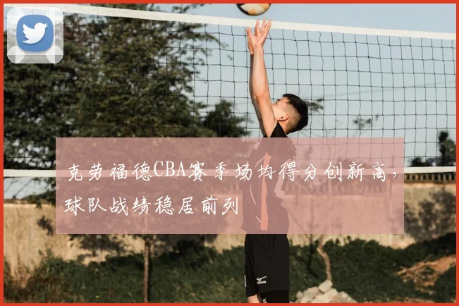 克劳福德CBA赛季场均得分创新高，球队战绩稳居前列