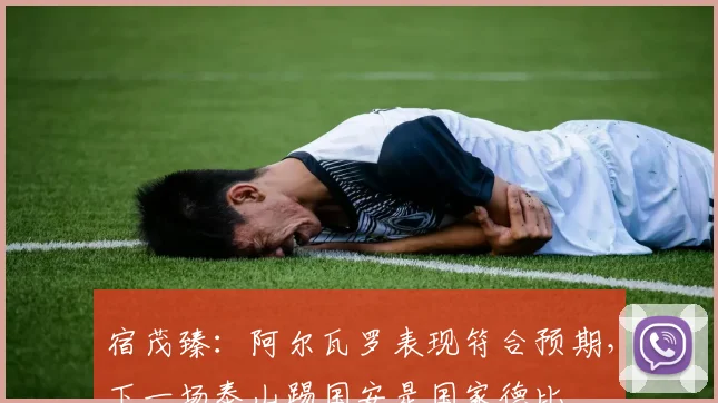 宿茂臻：阿尔瓦罗表现符合预期，下一场泰山踢国安是国家德比