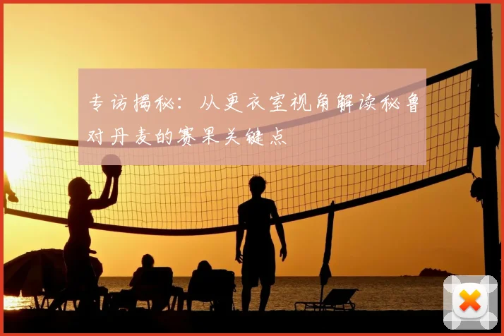 专访揭秘：从更衣室视角解读秘鲁对丹麦的赛果关键点