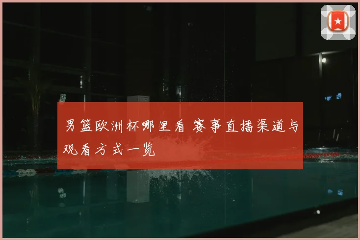 男篮欧洲杯哪里看 赛事直播渠道与观看方式一览