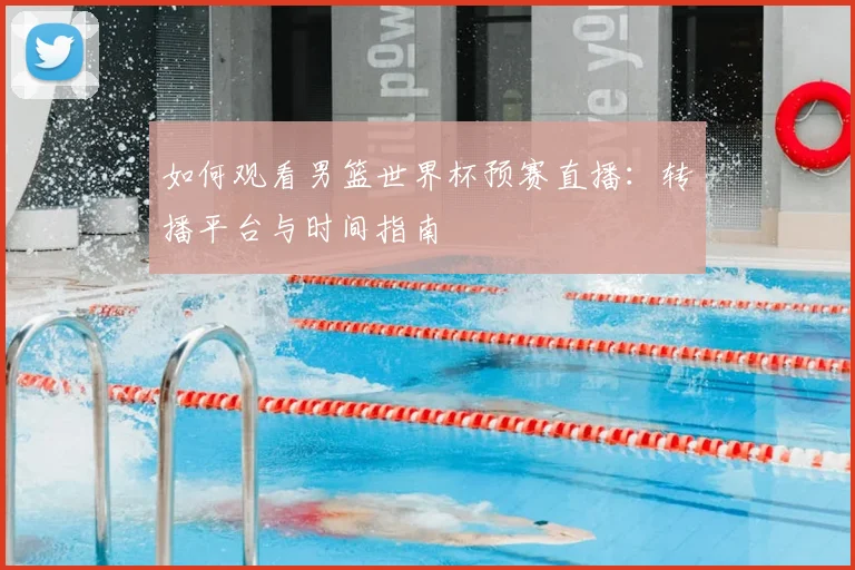 如何观看男篮世界杯预赛直播：转播平台与时间指南