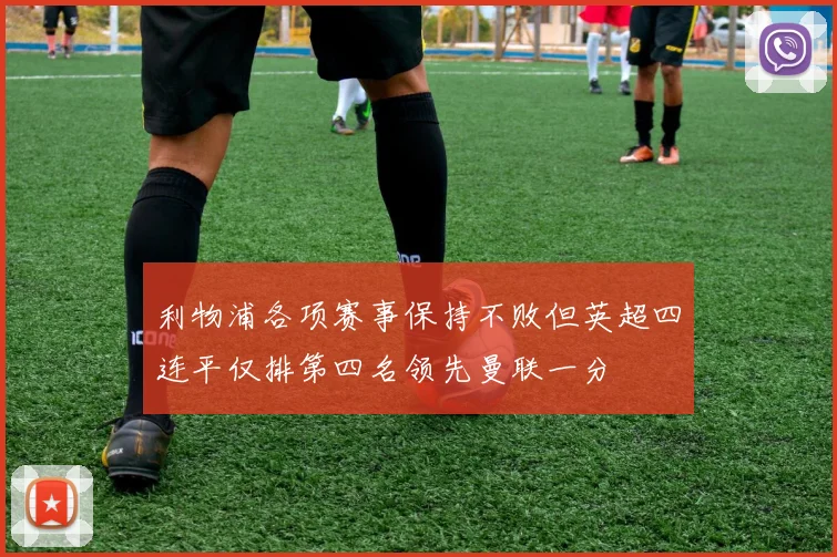 利物浦各项赛事保持不败但英超四连平仅排第四名领先曼联一分