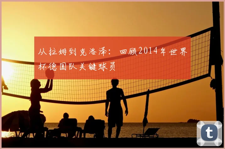 从拉姆到克洛泽：回顾2014年世界杯德国队关键球员