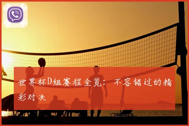 世界杯D组赛程全览：不容错过的精彩对决