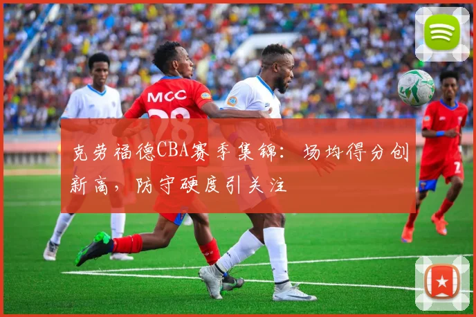 克劳福德CBA赛季集锦：场均得分创新高，防守硬度引关注