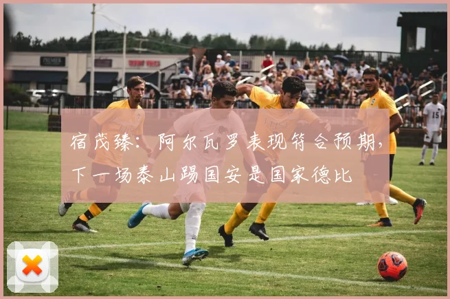 宿茂臻：阿尔瓦罗表现符合预期，下一场泰山踢国安是国家德比