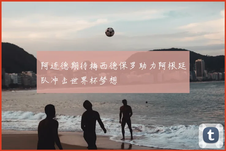 阿连德期待梅西德保罗助力阿根廷队冲击世界杯梦想