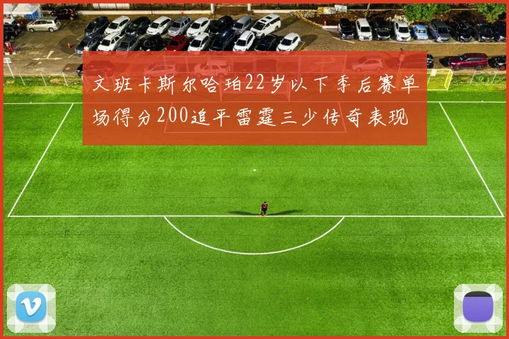 文班卡斯尔哈珀22岁以下季后赛单场得分200追平雷霆三少传奇表现