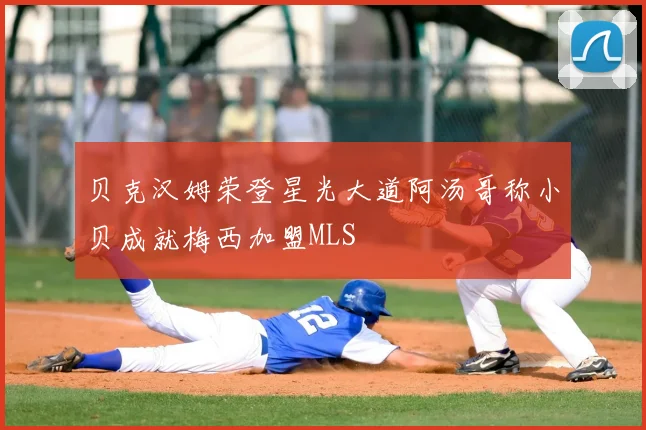 贝克汉姆荣登星光大道阿汤哥称小贝成就梅西加盟MLS