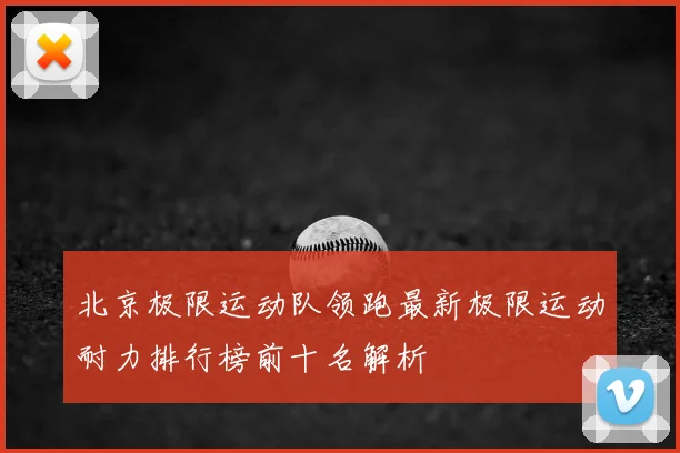 北京极限运动队领跑最新极限运动耐力排行榜前十名解析
