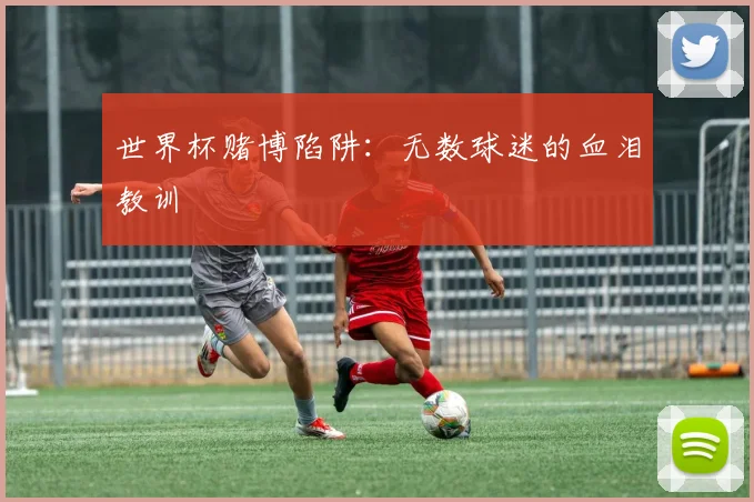世界杯赌博陷阱:无数球迷的血泪教训