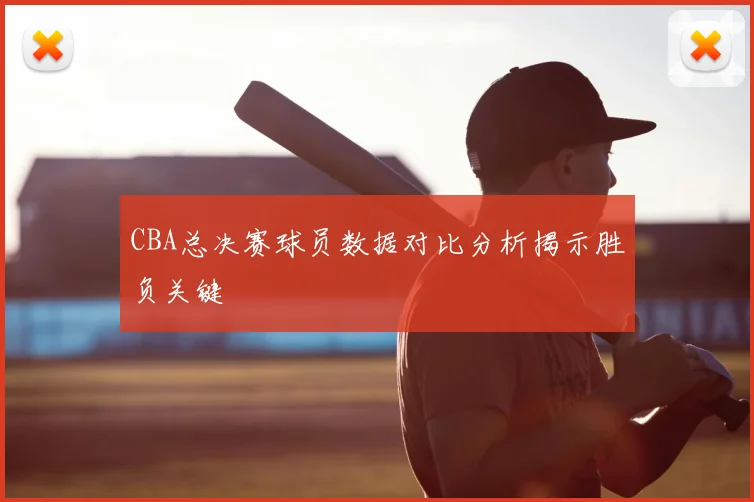 CBA总决赛球员数据对比分析揭示胜负关键