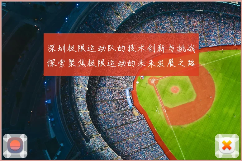 深圳极限运动队的技术创新与挑战探索聚焦极限运动的未来发展之路