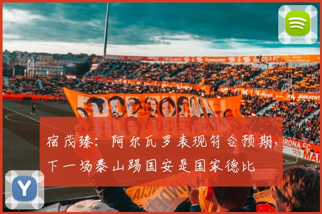 宿茂臻：阿尔瓦罗表现符合预期，下一场泰山踢国安是国家德比