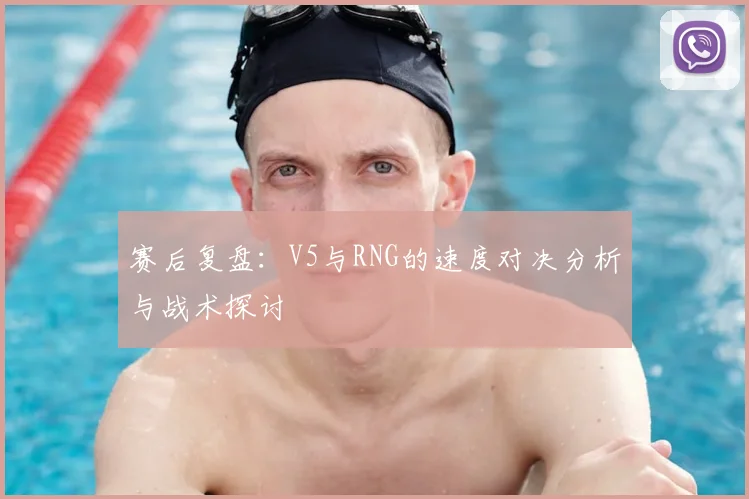 赛后复盘：V5与RNG的速度对决分析与战术探讨