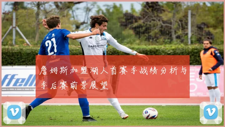 詹姆斯加盟湖人首赛季战绩分析与季后赛前景展望