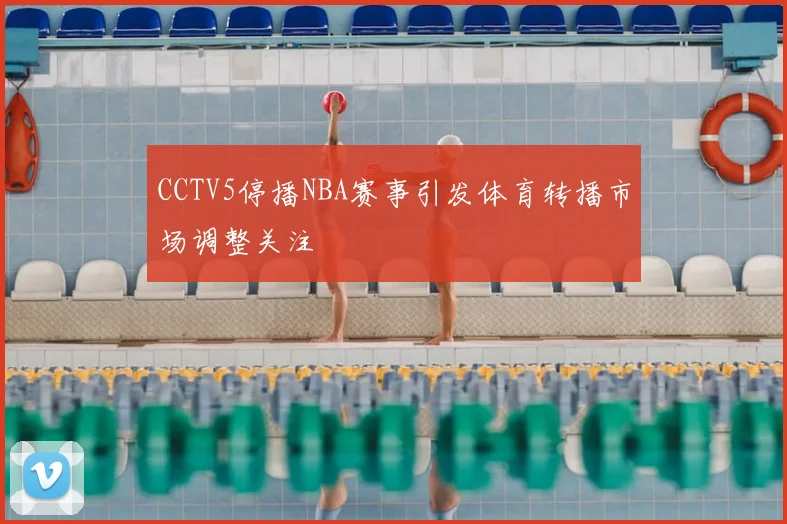 CCTV5停播NBA赛事引发体育转播市场调整关注