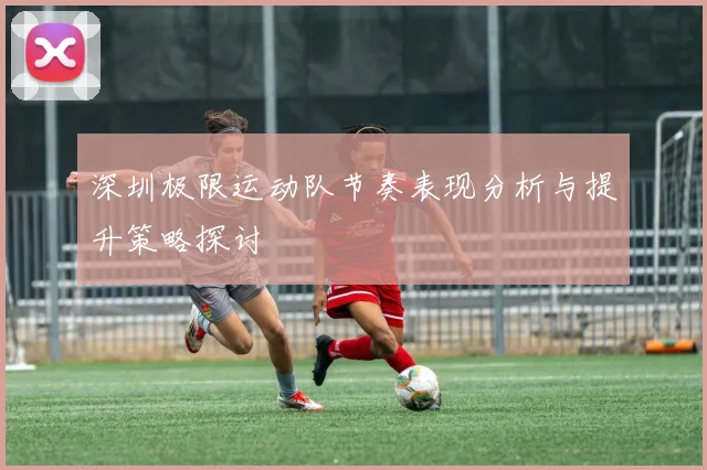 深圳极限运动队节奏表现分析与提升策略探讨