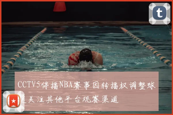 CCTV5停播NBA赛事因转播权调整球迷关注其他平台观赛渠道