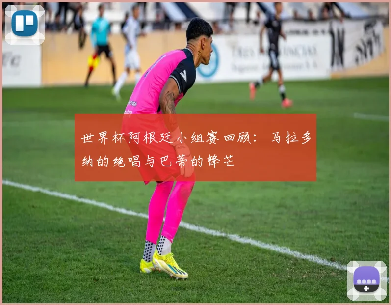 世界杯阿根廷小组赛回顾：马拉多纳的绝唱与巴蒂的锋芒