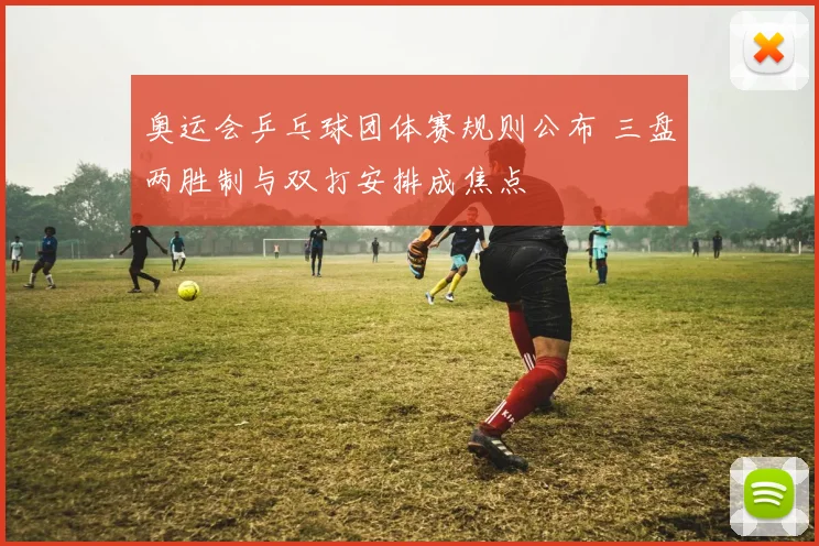 奥运会乒乓球团体赛规则公布 三盘两胜制与双打安排成焦点